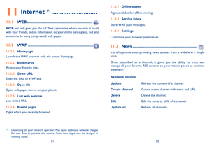 Page 275152
11 Internet (1) ...........................
11.1 WEB ..............................................................
WEB not only gives you the full Web experience where you stay in touch 
with your friends, obtain information, do your online banking etc., but also 
saves time by using compressed web pages.
11.2 WAP ..............................................................
11.2.1 Homepage
Launch the WAP browser with the preset homepage.
11.2.2 Bookmarks
Access your favorite sites.
11.2.3  Go to...