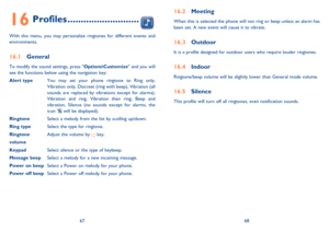 Page 356768
16 Profiles ...........................
With this menu, you may personalize ringtones for different events and 
environments.
16.1 General
To modify the sound settings, press Options\Customize and you will 
see the functions below using the navigation key:
Alert type  You may set your phone ringtone to Ring only, 
Vibration only, Discreet (ring with beep), Vibration (all 
sounds are replaced by vibrations except for alarms), 
Vibration and ring, Vibration then ring, Beep and 
vibration, Silence (no...