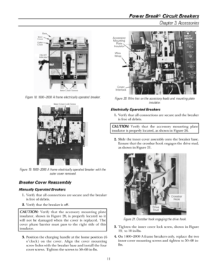 Page 17Power Break® Circuit Breakers
Chapter 3. Accessories
11
Figure 18. 1600–2000 A frame electrically operated breaker.
Figure 19. 1600–2000 A frame electrically operated breaker with the
outer cover removed.
Breaker Cover Reassembly
Manually Operated Breakers
11 1 1
... .
Verify that all connections are secure and the breaker
is free of debris.
22 2 2
... .
Verify that the breaker is 
off.
CC C C
AA A A
UU U U
TT T T
II I I
OO O O
NN N N
::: :
     Verify that the accessory mounting plate
insulator, shown...