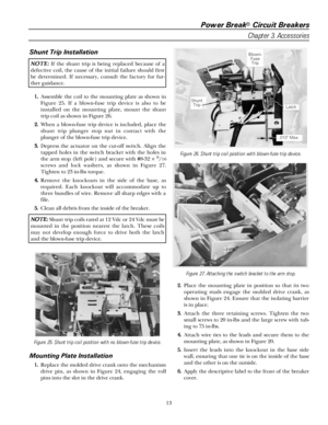 Page 19Power Break® Circuit Breakers
Chapter 3. Accessories
13
Shunt Trip Installation
NN N N
OO O O
TT T T
EE E E
::: : If the shunt trip is being replaced because of a
defective coil, the cause of the initial failure should first
be determined. If necessary, consult the factory for fur-
ther guidance.
11 1 1
... .
Assemble the coil to the mounting plate as shown in
Figure 25. If a blown-fuse trip device is also to be
installed on the mounting plate, mount the shunt
trip coil as shown in Figure 26.
22 2 2
......