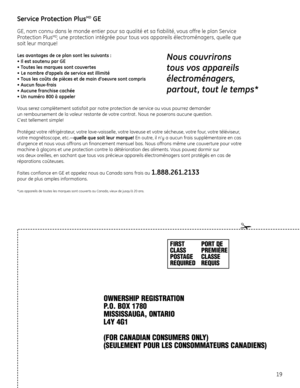 Page 43FIRST
CLASS
POSTAGE
REQUIREDPORT DE
PREMIÈRE
CLASSE
REQUIS
OWNERSHIP REGISTRATION
P.O. BOX 1780
MISSISSAUGA, ONTARIO
L4Y 4G1
(FOR CANADIAN CONSUMERS ONLY)
(SEULEMENT POUR LES CONSOMMATEURS CANADIENS)
19
Service Protection PlusMDGE
GE, nom connu dans le monde entier pour sa qualité et sa fiabilité, vous offre le plan Service
Protection PlusMD, une protection intégrée pour tous vos appareils électroménagers, quelle que
soit leur marque!
Les avantages de ce plan sont les suivants :
• Il est soutenu par GE
•...