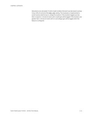 Page 117CHAPTER 5: SETPOINTS
PQMII POWER QUALITY METER  – INSTRUCTION MANUAL5–31
disturbance are calculated. To end a Swell condition the level must decrease to pickup 
minus 10% of nominal of the 
SWELL LEVEL setting. This hysteresis is implemented to 
avoid nuisance alarms due to voltage fluctuations. If the duration logged was less 
then or equal to 1 minute an event with a swell type will be logged. If the duration was 
greater then 1 minute an event with an overvoltage type will be logged when this 
feature...