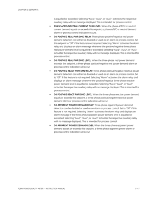 Page 133CHAPTER 5: SETPOINTS
PQMII POWER QUALITY METER  – INSTRUCTION MANUAL5–47
is equalled or exceeded. Selecting “Aux1”, “Aux2”, or “Aux3” activates the respective 
auxiliary relay with no message displayed. This is intended for process control.
•PHASE A/B/C/NEUTRAL CURRENT DMD LEVEL: When the phase A/B/C/ or neutral 
current demand equals or exceeds this setpoint , a phase A/B/C or neutral demand 
alarm or process control indication occurs.
•3Φ POS/NEG REAL PWR DMD RELAY: Three-phase positive/negative real...