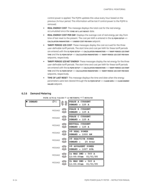 Page 1546–14PQMII POWER QUALITY METER  – INSTRUCTION MANUAL
CHAPTER 6: MONITORING
control power is applied. The PQMII updates this value every hour based on the 
previous 24-hour period. This information will be lost if control power to the PQMII is 
removed.
•REAL ENERGY COST: This message displays the total cost for the real energy 
accumulated since the 
TIME OF LAST RESET date.
•REAL ENERGY COST PER DAY: Displays the average cost of real energy per day from 
time of last reset to the present . The cost per...