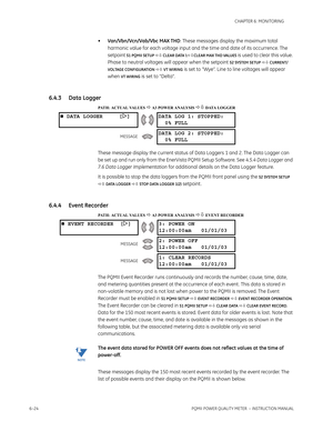 Page 1646–24PQMII POWER QUALITY METER  – INSTRUCTION MANUAL
CHAPTER 6: MONITORING
•Van/Vbn/Vcn/Vab/Vbc MAX THD: These messages display the maximum total 
harmonic value for each voltage input and the time and date of its occurrence. The 
setpoint 
S1 PQMII SETUP  CLEAR DATA \CLEAR MAX THD VALUES is used to clear this value. 
Phase to neutral voltages will appear when the setpoint 
S2 SYSTEM SETUP  CURRENT/
VOLTAGE CONFIGURATION  VT WIRING
 is set to “Wye”. Line to line voltages will appear 
when 
VT...