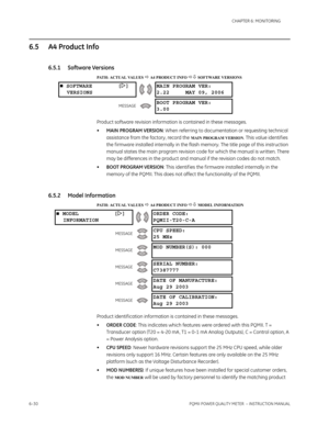 Page 1706–30PQMII POWER QUALITY METER  – INSTRUCTION MANUAL
CHAPTER 6: MONITORING
6.5 A4 Product Info
6.5.1 Software Versions
PATH: ACTUAL VALUES  A4 PRODUCT INFO  SOFTWARE VERSIONS
Product software revision information is contained in these messages.
•MAIN PROGRAM VERSION: When referring to documentation or requesting technical 
assistance from the factory, record the 
MAIN PROGRAM VERSION. This value identif ies 
the f irmware installed internally in the flash memory. The title page of this instruction...