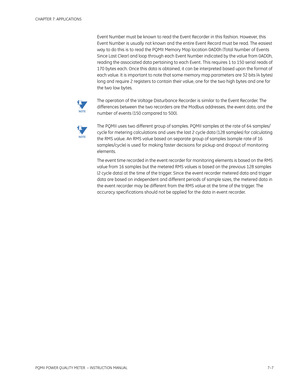 Page 179CHAPTER 7: APPLICATIONS
PQMII POWER QUALITY METER  – INSTRUCTION MANUAL7–7
Event Number must be known to read the Event Recorder in this fashion. However, this 
Event Number is usually not known and the entire Event Record must be read. The easiest 
way to do this is to read the PQMII Memory Map location 0AD0h (Total Number of Events 
Since Last Clear) and loop through each Event Number indicated by the value from 0AD0h, 
reading the associated data pertaining to each Event . This requires 1 to 150...