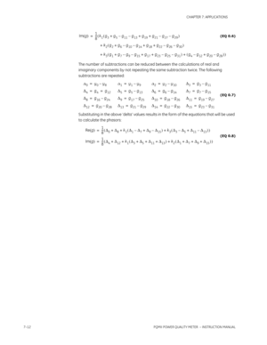 Page 1847–12PQMII POWER QUALITY METER  – INSTRUCTION MANUAL
CHAPTER 7: APPLICATIONS
(EQ 0.6)
The number of subtractions can be reduced between the calculations of real and 
imaginary components by not repeating the same subtraction twice. The following 
subtractions are repeated:
(EQ 0.7)
Substituting in the above ‘delta’ values results in the form of the equations that will be used 
to calculate the phasors:
(EQ 0.8)
Img ()1
8 ---
k1g3g5g11–g13–g19g21g27–g29– +++ ()
k
2g2g6g10–g14–g18g22g26–g30– +++ ()
k...