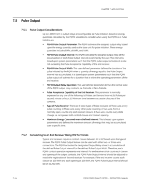 Page 1867–14PQMII POWER QUALITY METER  – INSTRUCTION MANUAL
CHAPTER 7: APPLICATIONS
7.5 Pulse Output
7.5.1 Pulse Output Considerations
Up to 4 SPDT Form C output relays are configurable as Pulse Initiators based on energy 
quantities calculated by the PQMII. Variables to consider when using the PQMII as a Pulse 
Initiator are:
•PQMII Pulse Output Parameter: The PQMII activates the assigned output relay based 
upon the energy quantity used as the base unit for pulse initiation. These energy 
quantities include...