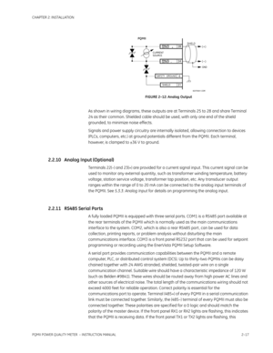 Page 47CHAPTER 2: INSTALLATION
PQMII POWER QUALITY METER  – INSTRUCTION MANUAL2–17
FIGURE 2–12: Analog Output
As shown in wiring diagrams, these outputs are at Terminals 25 to 28 and share Terminal 
24 as their common. Shielded cable should be used, with only one end of the shield 
grounded, to minimize noise effects.
Signals and power supply circuitry are internally isolated, allowing connection to devices 
(PLCs, computers, etc.) at ground potentials different from the PQMII. Each terminal, 
however, is...