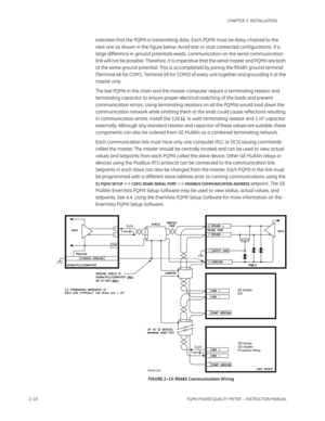 Page 482–18PQMII POWER QUALITY METER  – INSTRUCTION MANUAL
CHAPTER 2: INSTALLATION
indicates that the PQMII is transmitting data. Each PQMII must be daisy-chained to the 
next one as shown in the f igure below. Avoid star or stub connected conf igurations. If a 
large difference in ground potentials exists, communication on the serial communication 
link will not be possible. Therefore, it is imperative that the serial master and PQMII are both 
at the same ground potential. This is accomplished by joining the...