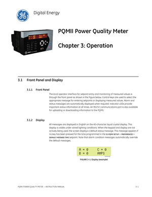 Page 51PQMII POWER QUALITY METER  – INSTRUCTION MANUAL3–1
PQMII Power Quality Meter
Chapter 3: Operation
Digital Energy
Op er ation
3.1 Front Panel and Display
3.1.1 Front Panel
The local operator interface for setpoint entry and monitoring of measured values is 
through the front panel as shown in the f igure below. Control keys are used to select the 
appropriate message for entering setpoints or displaying measured values. Alarm and 
status messages are automatically displayed when required. Indicator LEDs...