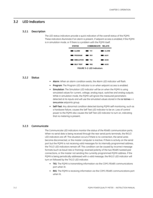 Page 523–2PQMII POWER QUALITY METER  – INSTRUCTION MANUAL
CHAPTER 3: OPERATION
3.2 LED Indicators
3.2.1 Description
The LED status indicators provide a quick indication of the overall status of the PQMII. 
These indicators illuminate if an alarm is present , if setpoint access is enabled, if the PQMII 
is in simulation mode, or if there is a problem with the PQMII itself.
FIGURE 3–2: LED Indicators
3.2.2 Status
•Alarm: When an alarm condition exists, the Alarm LED indicator will flash.
•Program: The Program LED...