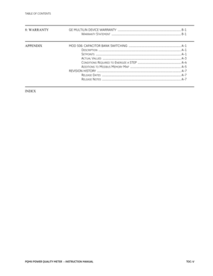 Page 7TABLE OF CONTENTS
PQMII POWER QUALITY METER  – INSTRUCTION MANUALTOC–V
8: WARRANTYGE MULTILIN DEVICE WARRANTY  ............................................................................................ 8-1
W
ARRANTY STATEMENT ..................................................................................................... 8-1
APPENDIXMOD 506: CAPACITOR BANK SWITCHING  ............................................................................ A-1
D
ESCRIPTION...