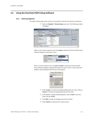 Page 71CHAPTER 4: SOFTWARE
PQMII POWER QUALITY METER  – INSTRUCTION MANUAL4–11
4.4 Using the EnerVista PQMII Setup Software
4.4.1 Entering Setpoints
The System Setup page will be used as an example to illustrate the entering of setpoints.
Select the Setpoint > System Setup menu item. The following window 
will appear:
When a non-numeric setpoint such as 
CT WIRING is selected, EnerVista PQMII Setup 
Software displays a drop-down menu:
When a numeric setpoint such as 
PHASE CT PRIMARY is selected, EnerVista...