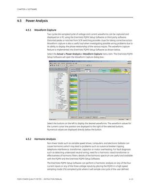 Page 73CHAPTER 4: SOFTWARE
PQMII POWER QUALITY METER  – INSTRUCTION MANUAL4–13
4.5 Power Analysis
4.5.1 Waveform Capture
Two cycles (64 samples/cycle) of voltage and current waveforms can be captured and 
displayed on a PC using the EnerVista PQMII Setup Software or third party software. 
Distorted peaks or notches from SCR switching provides clues for taking corrective action. 
Waveform capture is also a useful tool when investigating possible wiring problems due to 
its ability to display the phase...