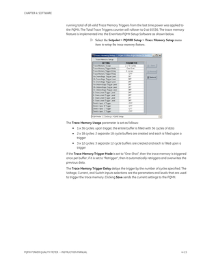 Page 75CHAPTER 4: SOFTWARE
PQMII POWER QUALITY METER  – INSTRUCTION MANUAL4–15
running total of all valid Trace Memory Triggers from the last time power was applied to 
the PQMII. The Total Trace Triggers counter will rollover to 0 at 65536. The trace memory 
feature is implemented into the EnerVista PQMII Setup Software as shown below.
Select the Setpoint > PQMII Setup > Trace Memory Setup menu 
item to setup the trace memory feature.
The Trace Memory Usage parameter is set as follows:
• 1 x 36 cycles: upon...