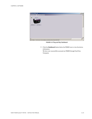 Page 83CHAPTER 4: SOFTWARE
PQMII POWER QUALITY METER  – INSTRUCTION MANUAL4–23
FIGURE 4–9: ‘Plug and Play’ Dashboard
Click the Dashboard button below the PQMII icon to view the device 
information. 
We have now successfully accessed our PQMII through EnerVista 
Viewpoint. 