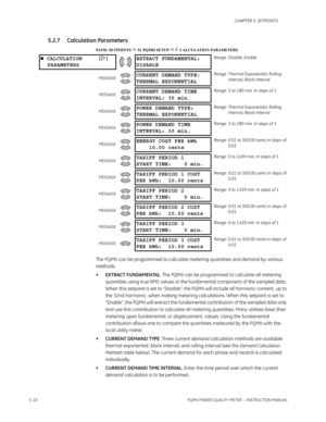 Page 965–10PQMII POWER QUALITY METER  – INSTRUCTION MANUAL
CHAPTER 5: SETPOINTS
5.2.7 Calculation Parameters
PATH: SETPOINTS  S1 PQMII SETUP  CALCULATION PARAMETERS
The PQMII can be programmed to calculate metering quantities and demand by various 
methods.
•EXTRACT FUNDAMENTAL: The PQMII can be programmed to calculate all metering 
quantities using true RMS values or the fundamental component of the sampled data. 
When this setpoint is set to “Disable”, the PQMII will include all harmonic content , up to...