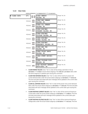 Page 985–12PQMII POWER QUALITY METER  – INSTRUCTION MANUAL
CHAPTER 5: SETPOINTS
5.2.8 Clear Data
PATH: SETPOINTS  S1 PQMII SETUP  CLEAR DATA
•CLEAR ENERGY VALUES: Enter “Yes” to clear all the energy used data in the A1 
METERING 
 ENERGY actual values subgroup. The TIME OF LAST RESET date under 
the same subgroup is updated upon issuing this command.
•CLEAR MAX DEMAND VALUES: Enter “Yes” to clear all the maximum power and 
current demand data under the actual values subgroup 
A1 METERING  DEMAND. 
The...