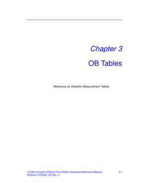 Page 129LOGIQ 3 Expert/LOGIQ 3 Pro/LOGIQ 3 Advanced Reference Manual 3-1
Direction 5122542-100 Rev. 2
Chapter 3
OB Tables
Reference for Obstetric Measurement Tables.
ARM_Rev_2.book  Page 1  Monday, March 15, 2010  2:19 PM 