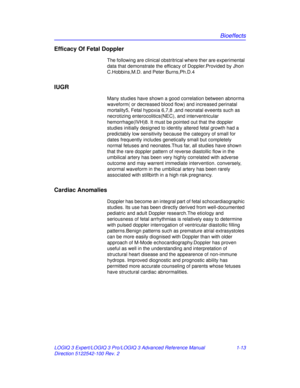 Page 19Bioeffects
LOGIQ 3 Expert/LOGIQ 3 Pro/LOGIQ 3 Advanced Reference Manual 1-13
Direction 5122542-100 Rev. 2
Efficacy Of Fetal Doppler
The following are clinical  obstritrical where ther are experimental 
data that demonstrate the effica cy of Doppler.Provided by Jhon 
C.Hobbins,M.D. and Peter Burns,Ph.D.4
IUGR
Many studies have shown a good correlation between abnorma 
waveform( or decreased blood flow) and increased perinatal 
mortality5, Fetal hypoxia 6,7,8 ,and neonatal eveents such as 
necrotizing...