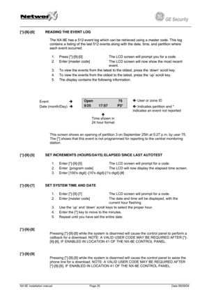 Page 20
         
 
GE Security g 
[*]-[9]-[0] READING THE EVENT LOG [*]-[9]-[0] READING THE EVENT LOG 
  
The NX-8E has a 512-event log which can be retrieved using a master code. This log 
contains a listing of the last 512 events along with the date, time, and partition where 
each event occurred. 
The NX-8E has a 512-event log which can be retrieved using a master code. This log 
contains a listing of the last 512 events along with the date, time, and partition where 
each event occurred. 
1. 1. Press...