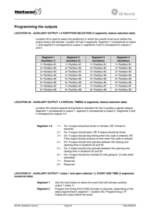 Page 54
         
 
GE Security g 
Programming the outputs 
LOCATION 45 - AUXILIARY OUTPUT 1-4 PARTITION SELECTION (4 segments, feature selection data) 
Location 45 is used to select the partition(s) in which the events must occur before the 
output (relay) will activate. Location 45 has 4 segments. Segment 1 corresponds to output 
1, and segment 2 corresponds to output 2, segments 3 and 4 correspond to outputs 3 
and 4. 
  
Segment 1 
(Auxiliary 1) 
Segment 2 
(Auxiliary 2) 
Segment 3 
(Auxiliary) 
Segment 4...