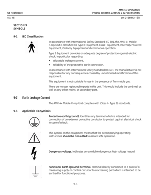 Page 45AMX-4+ OPERATION
GE Healthcare (MODEL 2169360, 2236420 & 2275938 SERIES)
REV 15 om 2166913-1EN
9-1
SECTION 9
SYMBOLS
9-1 IEC Classif ication  
In accordance with International Safety Standard IEC 601, the AMX-4+ Mobile 
X-ray Unit is classif ied as Type B Equipment , Class I Equipment , Internally Powered 
Equipment , Ordinary Equipment and continuous operation. 
Type B Equipment provides an adequate degree of protection against electric 
shock, in particular regarding:
• allowable leakage current ,
•...