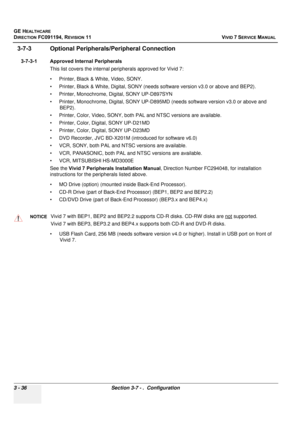 Page 160
GE HEALTHCARE
DIRECTION FC091194, REVISION 11    VIVID 7 SERVICE MANUAL 
3 - 36 Section 3-7 - .  Configuration
3-7-3 Optional Peripherals/Peripheral Connection
3-7-3-1 Approved Internal Peripherals This list covers the internal peripherals approved for Vivid 7:
• Printer, Black & White, Video, SONY.
• Printer, Black & White, Digital, SONY (need s software version v3.0 or above and BEP2). 
• Printer, Monochrome, Dig ital, SONY UP-D897SYN
• Printer, Monochrome, Digital, SO NY UP-D895MD (needs software...