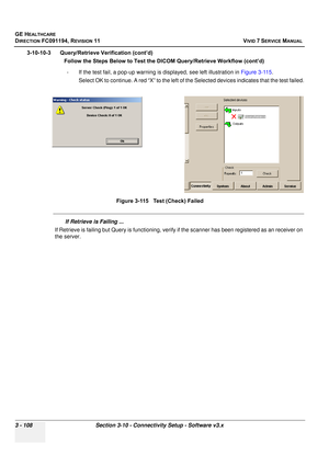 Page 232
GE HEALTHCARE
DIRECTION FC091194, REVISION 11    VIVID 7 SERVICE MANUAL 
3 - 108 Section 3-10 - Connectivity Setup - Software v3.x
3-10-10-3      Query/Retrieve Verification (cont’d)       Follow the Steps Below to Test  the DICOM Query/Retrieve Workflow (cont’d)
- If the test fail, a pop-up warning is  displayed, see left illustration in Figure 3-115. 
Select OK to continue. A red “X” to the left of the Selected devices indicates that the test failed.
If Retrieve is Failing ...
If Retrieve is failing...