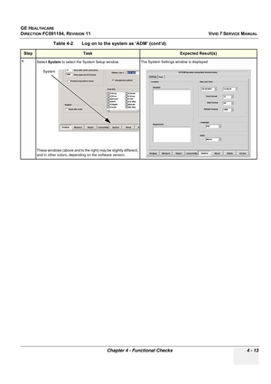 Page 277
GE HEALTHCARE
DIRECTION FC091194, REVISION 11    VIVID 7 SERVICE MANUAL 
Chapter 4 - Functional Checks 4 - 13
4.Select  System  to select the System Setup window.
These windows (above and to the ri ght) may be slightly different, 
and in other colors, depending on the software version.The System Settings window is displayed
.
Table 4-2    Log on to the system as ‘ADM’ (cont’d)
StepTaskExpected Result(s)
System 
