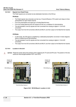 Page 376
GE HEALTHCARE
DIRECTION FC091194, REVISION 11    VIVID 7 SERVICE MANUAL 
5 - 30 Section 5-3 - a  Front-End Processor (FEP)
5-3-14-3 Signals from Pedof Probe The Pedof signals are connected via two dedicated channels on the XD bus
PW Mode
• The Pedof signals (two channels) are fed via a  Transmit/Receive (T/R) switch and relays to three 
preamplifiers for each Pedof channel.
• From the preamplifiers the signal go to Analog Beamformers.
• From the Analog Beamformers the signals are fed via a multiplexer...