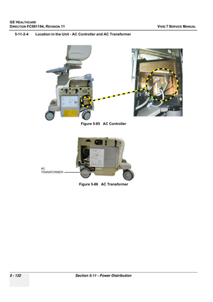 Page 478
GE HEALTHCARE
DIRECTION FC091194, REVISION 11    VIVID 7 SERVICE MANUAL 
5 - 132 Section 5-11 - Power Distribution
5-11-2-4 Location in the Unit - AC Controller and AC Transformer Figure 5-85   AC Controller
Figure 5-86   AC Transformer
AC 
TRANSFORMER 