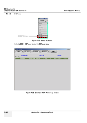 Page 532
GE HEALTHCARE
DIRECTION FC091194, REVISION 11    VIVID 7 SERVICE MANUAL 
7 - 20 Section 7-6 - Diagnostics Tools
7-6-4-9 DCPower Select LOGS > DCPower  to view the DCPower Log .
Figure 7-22   Select DCPower
Figure 7-23   Example of DC Power Log Screen
SELECT DCPower 