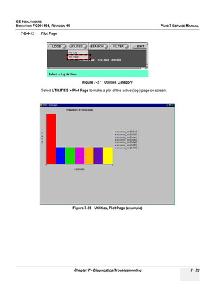 Page 535
GE HEALTHCARE
DIRECTION FC091194, REVISION 11    VIVID 7 SERVICE MANUAL 
Chapter 7 - Diagnostics/Troubleshooting 7 - 23
7-6-4-12 Plot Page Select UTILITIES > Plot Page  to make a plot of the active (log-) page on screen.
Figure 7-27   Utilities Category
Figure 7-28   Utilities, Plot Page (example) 