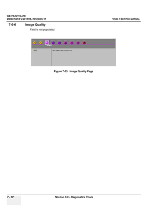 Page 544
GE HEALTHCARE
DIRECTION FC091194, REVISION 11    VIVID 7 SERVICE MANUAL 
7 - 32 Section 7-6 - Diagnostics Tools
7-6-6 Image Quality
Field is not populated. Figure 7-35   Image Quality Page 