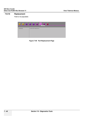 Page 558
GE HEALTHCARE
DIRECTION FC091194, REVISION 11    VIVID 7 SERVICE MANUAL 
7 - 46 Section 7-6 - Diagnostics Tools
7-6-10 Replacement
Field is not populated. Figure 7-49   Part Replacement Page 