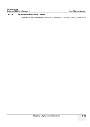 Page 673
GE HEALTHCARE
DIRECTION FC091194, REVISION 11    VIVID 7 SERVICE MANUAL 
Chapter 8 - Replacement Procedures 8 - 85
8-11-6 Verification - Functional Checks
• Please perform the tests specified in  Section 8-20 Verification - Functional Checks on page 8-105 . 