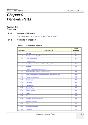 Page 697
GE HEALTHCARE
DIRECTION FC091194, REVISION 11    VIVID 7 SERVICE MANUAL 
Chapter 9 - Renewal Parts 9 - 1
Chapter 9 
Renewal Parts
Section 9-1
Overview
9-1-1 Purpose of Chapter 9
This chapter gives you an overview of Spare Parts for Vivid 7.
9-1-2 Contents in Chapter 9
Table 9-1    Contents in Chapter 9 
SECTIONDESCRIPTION
PAGE 
NUMBER
9-1 Overview 9-1
9-2 Definitions of Left, Right, Front and Back 9-2
9-3 List of Abbreviations 9-3
9-4Parts List Groups9-4
9-5Vivid 7 Models and Hardware/Software...