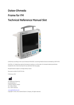 Page 137Datex-Ohmeda
Frame for FM
Technical Reference Manual Slot
Conformity according to the Council Directive 93/42/EEC concerning Medical Devices amended by 2007/47/EC 
CAUTION: U.S. Federal law restricts this device to sale by or on the order of a li censed medical practitioner.
Outside the USA, check local laws  for any restriction that may apply.
All specifications subject to change without notice.
Document number M1187335-004
9 February, 2012
GE Healthcare Finland Oy
Kuortaneenkatu 2
FI-00510 Helsinki,...