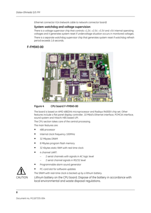 Page 150Datex-Ohmeda S/5 FM
8
Document no. M1187335-004
Ethernet connector X14 (network cable to network connector board)
System watchdog and voltage supervision
There is a voltage supervisor chip that controls  +1.2V, +2.5V, +3.3V and +5V internal operating 
voltages and it generates system reset if undervoltage situation occurs in monitored voltages. 
There is a separate watchdog supervisor chip that generates system reset if watchdog refresh 
period exceeds 1.6 seconds.
 F-FM(W)-00
Figure 4 CPU board...