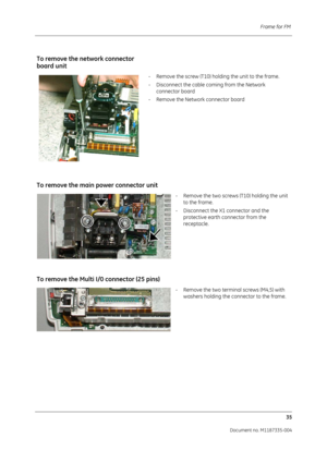 Page 177Frame for FM 35
Document no. M1187335-004
To remove the ne twork connector 
board unit
- Remove the screw (T10) holding the unit to the frame.
- Disconnect the cable coming from the Network 
connector board
- Remove the Network connector board
To remove the main  power connector unit
- Remove the two screws (T10) holding the unit 
to the frame.
- Disconnect the X1 connector and the  protective earth connector from the 
receptacle.
To remove the Multi I/ 0 connector (25 pins)
- Remove the two terminal...