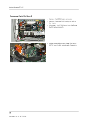 Page 178Datex-Ohmeda S/5 FM
36
Document no. M1187335-004
To remove the DC/DC board
- Remove the AC/DC board connector.
- Remove the screw (T10) holding the unit to the frame.
- Disconnect the DC/DC board from the frame  by lifting it up carefully.
- While reassembling, route the AC/DC board -  DC/DC board cable according to the picture. 