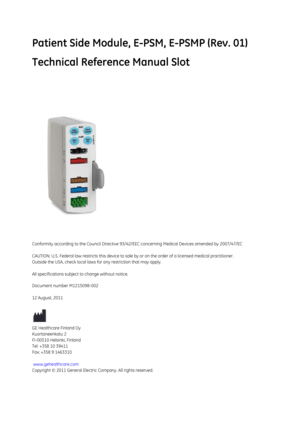 Page 201Patient Side Module, E-PSM, E-PSMP (Rev. 01)
Technical Reference Manual Slot
Conformity according to the Council Directive 93/42/EEC concerning Medical Devices amended by 2007/47/EC
CAUTION: U.S. Federal law restricts this device to sale by or on the order of a li censed medical practitioner.
Outside the USA, check local laws  for any restriction that may apply.
All specifications subject to change without notice.
Document number M1215098-002
12 August, 2011
GE Healthcare Finland Oy
Kuortaneenkatu 2...