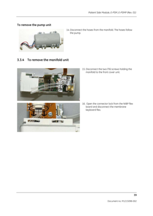Page 245Patient Side Module, E-PSM, E-PSMP (Rev. 01) 39
Document no. M1215098-002
To remove the pump unit
14. Disconnect the hoses from the manifold. The hoses follow the pump.
3.3.4 To remove the manifold unit
15. Disconnect the two (T6) screws holding the manifold to the front cover unit.
16.  Open the connector lock from the NIBP flex  board and disconnect the membrane 
keyboard flex.  