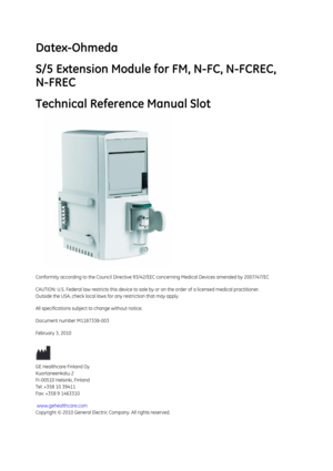 Page 265Datex-Ohmeda
S/5 Extension Module for FM, N-FC, N-FCREC, 
N-FREC
Technical Reference Manual Slot
Conformity according to the Council Directive 93/42/EEC concerning Medical Devices amended by 2007/47/EC 
CAUTION: U.S. Federal law rest ricts this device to sale by or on the order of a li censed medical practitioner.
Outside the USA, check local laws  for any restriction that may apply.
All specifications subject to change without notice.
Document number M1187338-003
February 3 , 2010
GE Healthcare Finland...