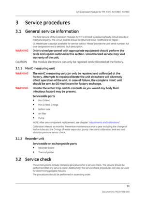 Page 281S/5 Extension Module for FM, N-FC, N-FCREC, N-FREC
11
Document no. M1187338-003
3 Service procedures
3.1 General service information
The field service of the Extension Modules for FM  is limited to replacing faulty circuit boards or 
mechanical parts. The circuit boards should be returned to GE Healthcare for repair.
GE Healthcare is always available for service ad vice. Please provide the unit serial number, full 
type designation and a detailed fault description. 
WARNING Only trained personnel with...