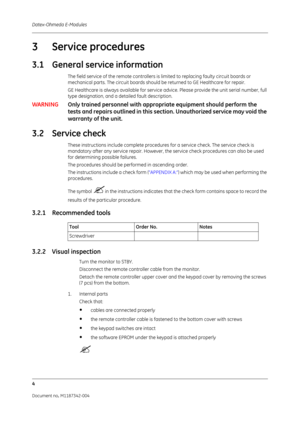 Page 312Datex-Ohmeda E-Modules
4
Document no. M1187342-004
3 Service procedures
3.1 General service information
The field service of the remote controllers is limited to replacing faulty circuit boards or 
mechanical parts. The circuit boards should be returned to GE Healthcare for repair.
GE Healthcare is always available for service advice. Please provide the unit serial number, full 
type designation, and a detailed fault description. 
WARNING Only trained personnel with appropriate equipment should perform...