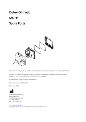 Page 341Datex-Ohmeda
S/5 FM
Spare Parts
Conformity according to the Council Directive 93/42/EEC concerning Medical Devices amended by 2007/47/EC 
CAUTION: U.S. Federal law restricts this device to sale by or on the order of a li censed medical practitioner.
Outside the USA, check local laws  for any restriction that may apply.
All specifications subject to change without notice.
Document number M1187346-007
30 January, 2012
GE Healthcare Finland Oy
Kuortaneenkatu 2
FI-00510 Helsinki, Finland
Tel: +358 10 39411...